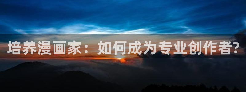 汗汗漫画阅读无限下拉式：培养漫画家：如何成为专业创作者?