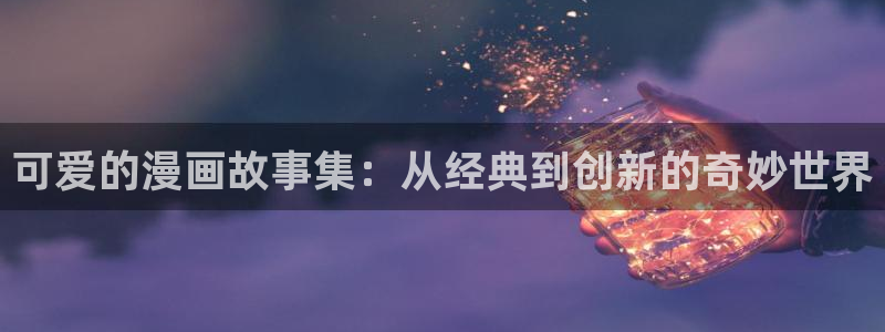 歪歪汗汗漫画sss下拉式：可爱的漫画故事集：从经典到创新的奇妙世界