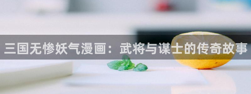 羞羞漫画汗汗漫画歪歪漫画sss：三国无惨妖气漫画：武将与谋士的传奇故事